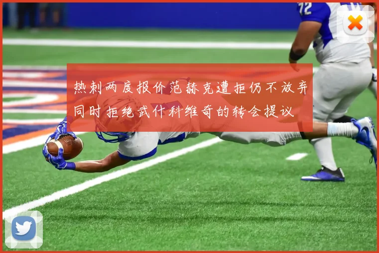 热刺两度报价范赫克遭拒仍不放弃同时拒绝武什科维奇的转会提议