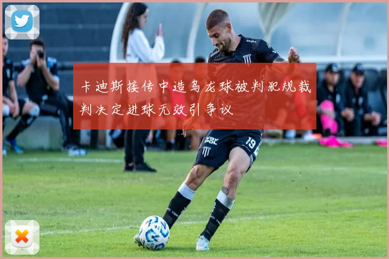卡迪斯接传中造乌龙球被判犯规裁判决定进球无效引争议