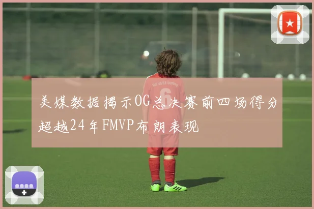 美媒数据揭示OG总决赛前四场得分超越24年FMVP布朗表现