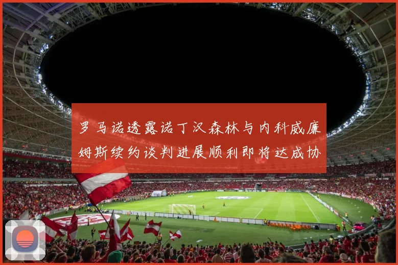 罗马诺透露诺丁汉森林与内科威廉姆斯续约谈判进展顺利即将达成协议