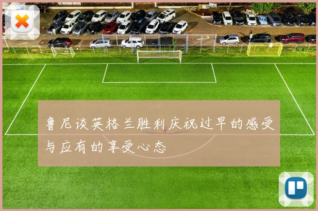 鲁尼谈英格兰胜利庆祝过早的感受与应有的享受心态