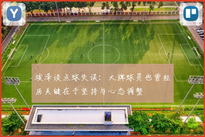 埃泽谈点球失误：大牌球员也曾经历关键在于坚持与心态调整