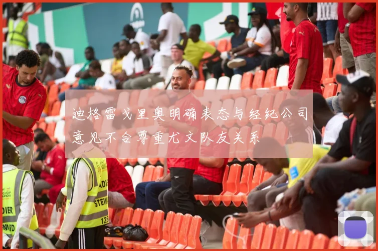 迪格雷戈里奥明确表态与经纪公司意见不合尊重尤文队友关系