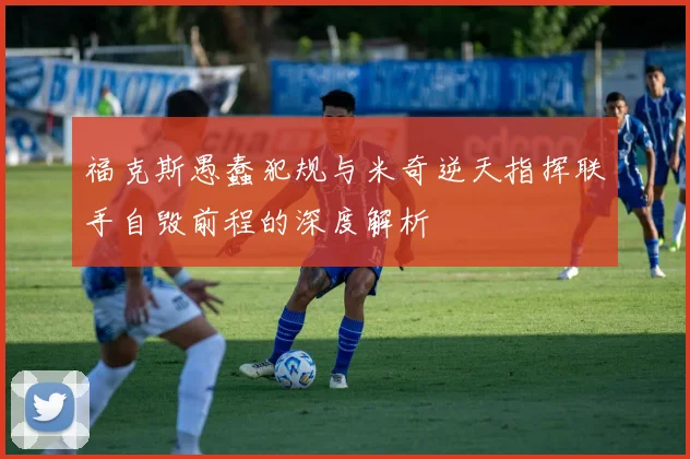 福克斯愚蠢犯规与米奇逆天指挥联手自毁前程的深度解析