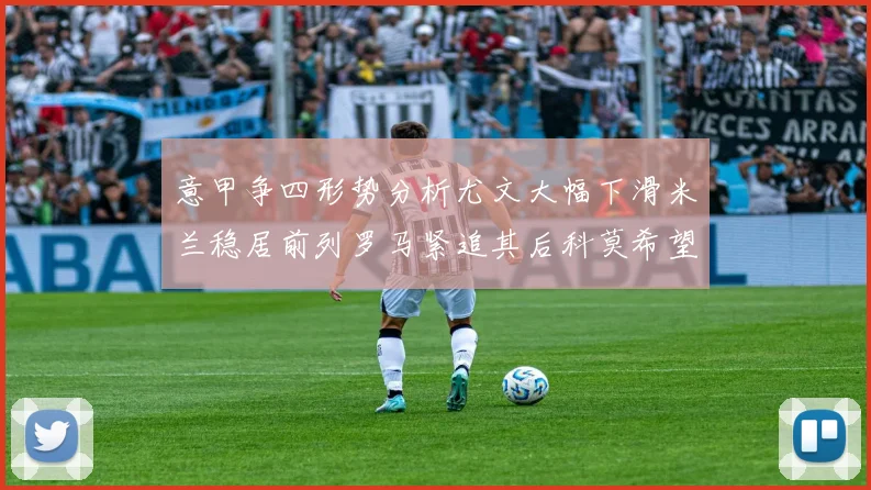 意甲争四形势分析尤文大幅下滑米兰稳居前列罗马紧追其后科莫希望渺茫