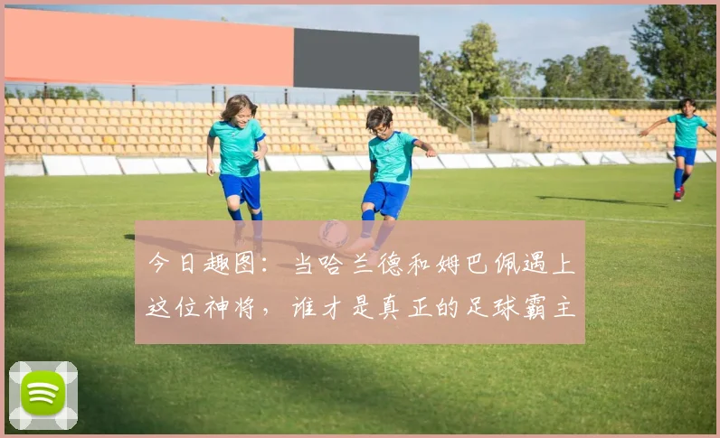 今日趣图：当哈兰德和姆巴佩遇上这位神将，谁才是真正的足球霸主