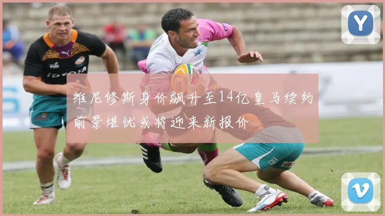 维尼修斯身价飙升至14亿皇马续约前景堪忧或将迎来新报价