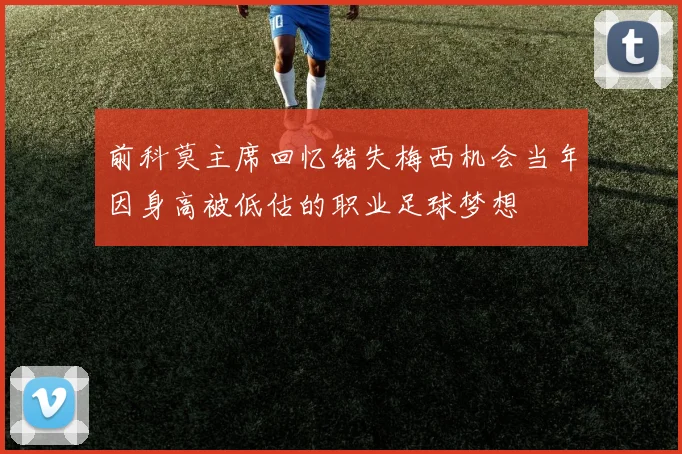 前科莫主席回忆错失梅西机会当年因身高被低估的职业足球梦想