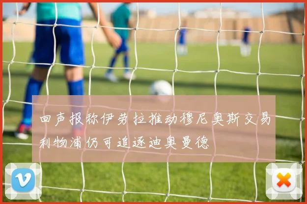 回声报称伊劳拉推动穆尼奥斯交易利物浦仍可追逐迪奥曼德