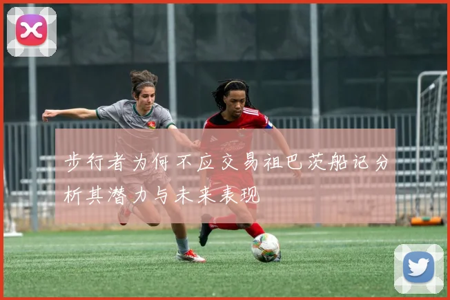 步行者为何不应交易祖巴茨船记分析其潜力与未来表现