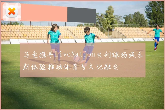 马竞携手LiveNation共创球场娱乐新体验推动体育与文化融合