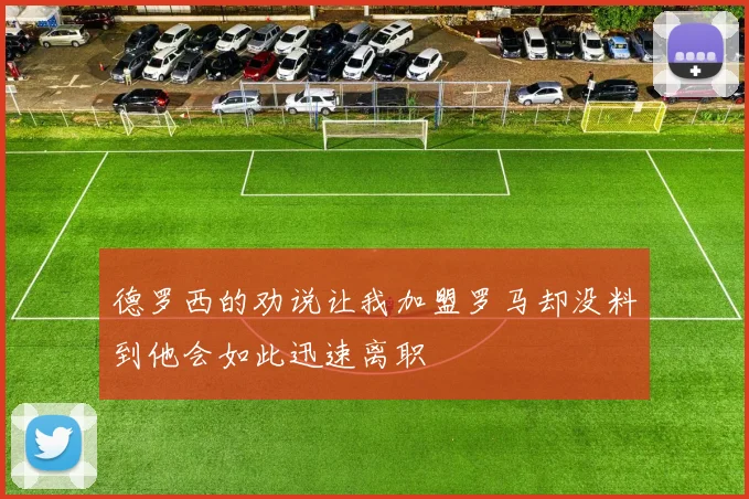 德罗西的劝说让我加盟罗马却没料到他会如此迅速离职
