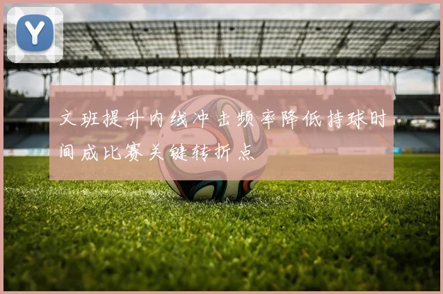 文班提升内线冲击频率降低持球时间成比赛关键转折点