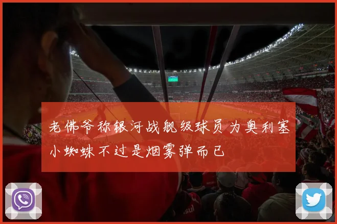 老佛爷称银河战舰级球员为奥利塞小蜘蛛不过是烟雾弹而已